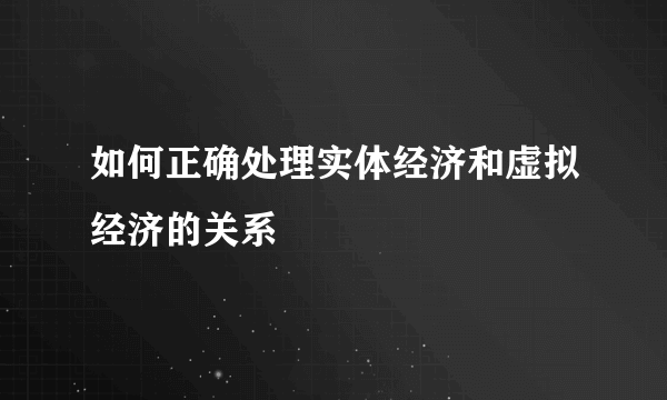 如何正确处理实体经济和虚拟经济的关系