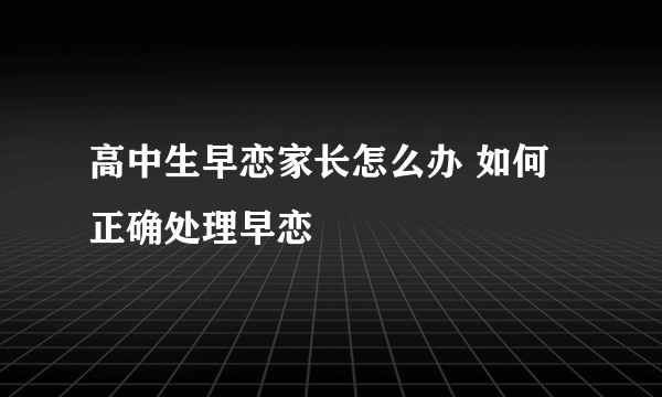 高中生早恋家长怎么办 如何正确处理早恋
