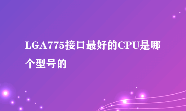 LGA775接口最好的CPU是哪个型号的
