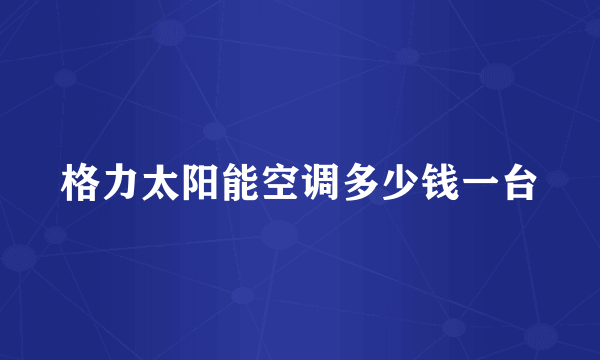 格力太阳能空调多少钱一台