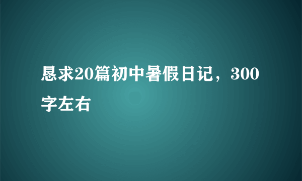 恳求20篇初中暑假日记，300字左右