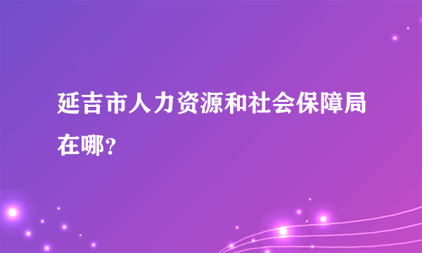 延吉市人力资源和社会保障局在哪？