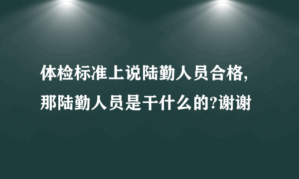 体检标准上说陆勤人员合格,那陆勤人员是干什么的?谢谢