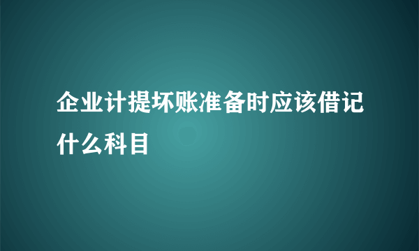 企业计提坏账准备时应该借记什么科目