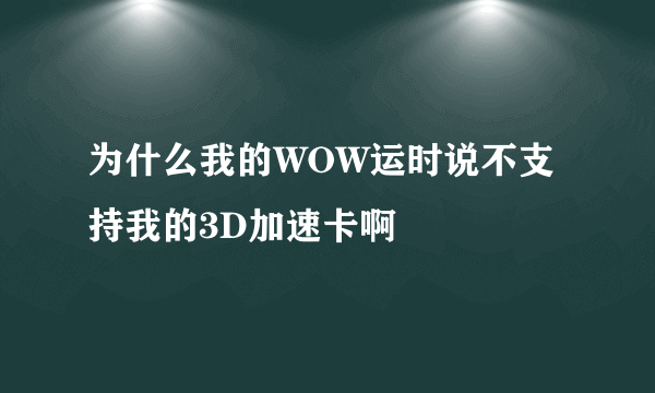 为什么我的WOW运时说不支持我的3D加速卡啊
