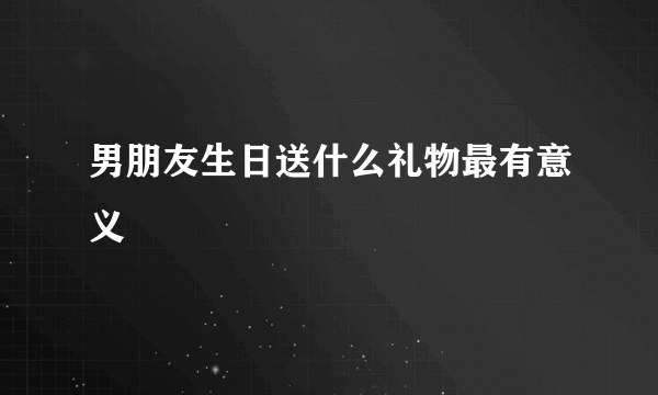 男朋友生日送什么礼物最有意义