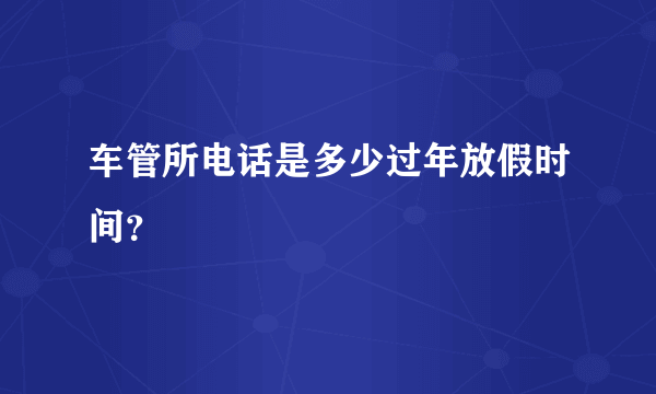 车管所电话是多少过年放假时间？