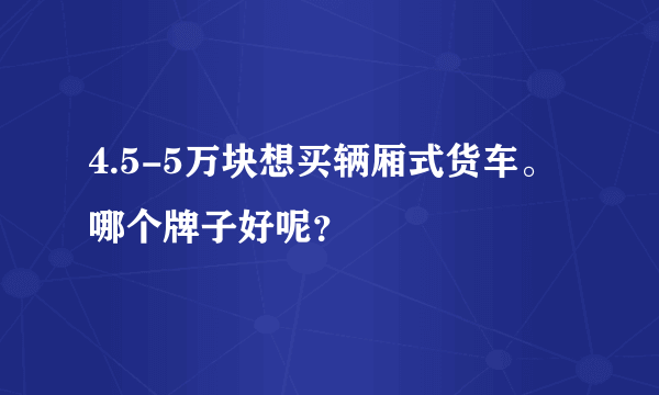 4.5-5万块想买辆厢式货车。哪个牌子好呢？