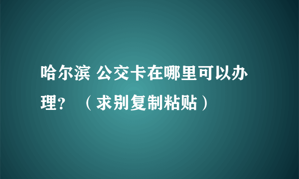 哈尔滨 公交卡在哪里可以办理？ （求别复制粘贴）