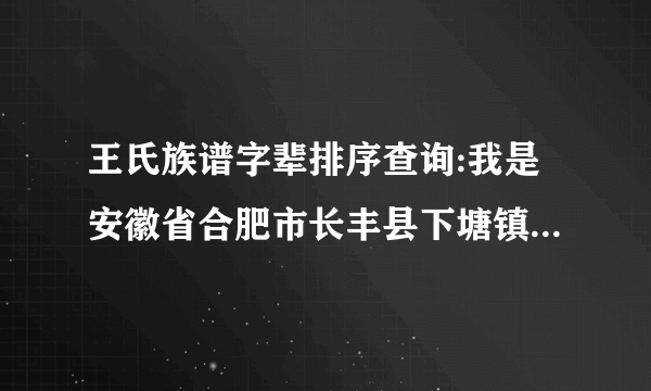 王氏族谱字辈排序查询:我是安徽省合肥市长丰县下塘镇王姓,我爷爷是士字辈,我爸是克字辈、我是庆字辈