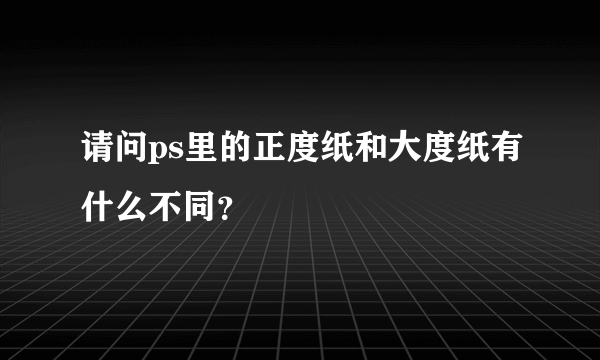 请问ps里的正度纸和大度纸有什么不同？