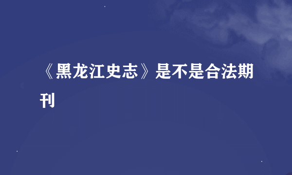 《黑龙江史志》是不是合法期刊