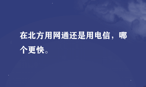 在北方用网通还是用电信，哪个更快。