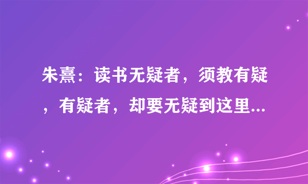 朱熹：读书无疑者，须教有疑，有疑者，却要无疑到这里方是长进
