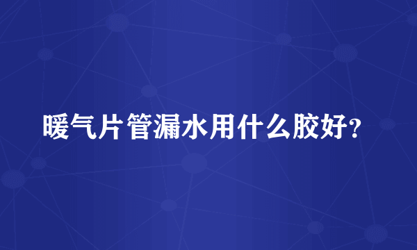 暖气片管漏水用什么胶好？