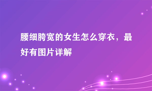 腰细胯宽的女生怎么穿衣，最好有图片详解