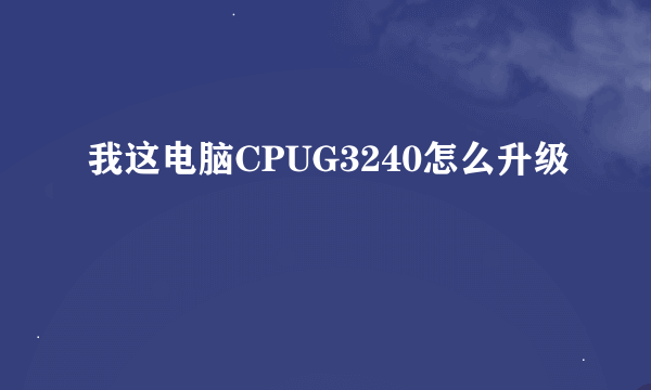 我这电脑CPUG3240怎么升级