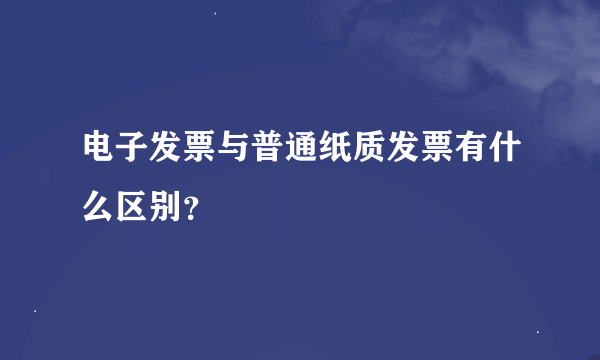 电子发票与普通纸质发票有什么区别？