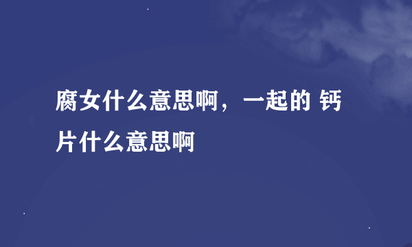 腐女什么意思啊，一起的 钙片什么意思啊