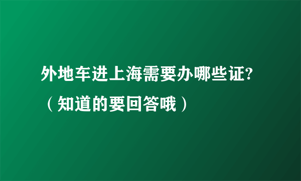 外地车进上海需要办哪些证?（知道的要回答哦）