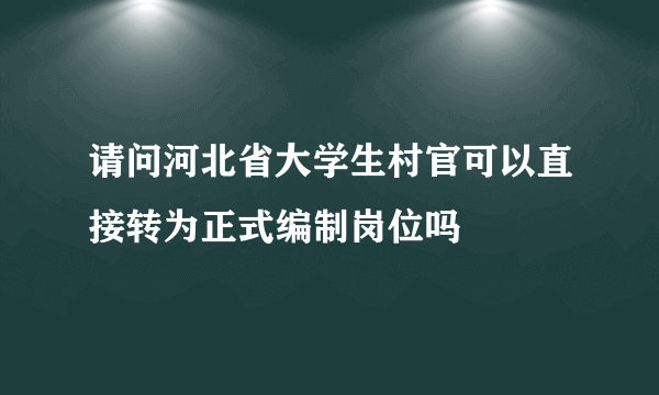 请问河北省大学生村官可以直接转为正式编制岗位吗