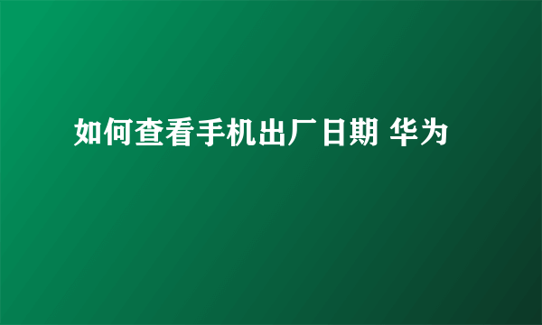 如何查看手机出厂日期 华为