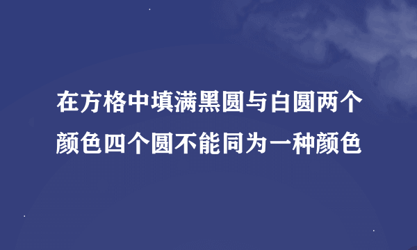 在方格中填满黑圆与白圆两个颜色四个圆不能同为一种颜色