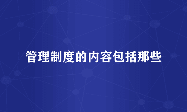 管理制度的内容包括那些