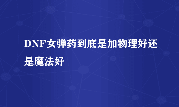 DNF女弹药到底是加物理好还是魔法好
