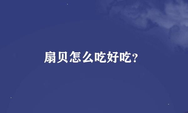 扇贝怎么吃好吃？