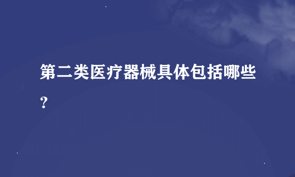 第二类医疗器械具体包括哪些？