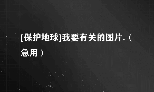 [保护地球]我要有关的图片.（急用）
