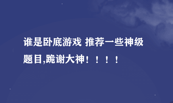 谁是卧底游戏 推荐一些神级题目,跪谢大神！！！！