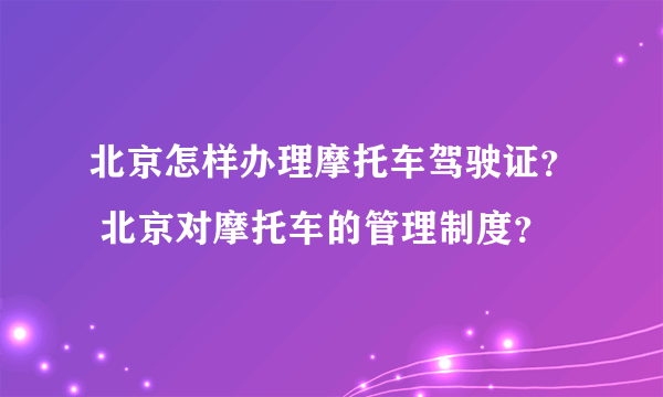 北京怎样办理摩托车驾驶证？ 北京对摩托车的管理制度？