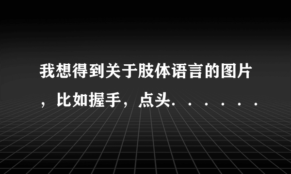 我想得到关于肢体语言的图片，比如握手，点头．．．．．．