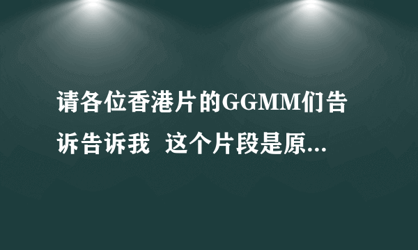 请各位香港片的GGMM们告诉告诉我  这个片段是原于哪部电影