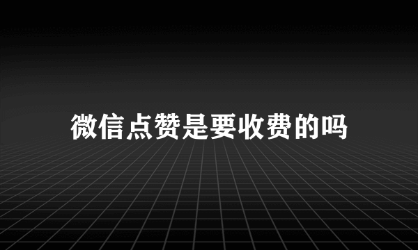 微信点赞是要收费的吗