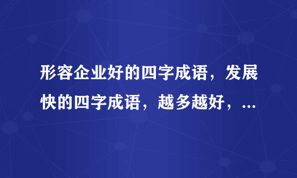 形容企业好的四字成语，发展快的四字成语，越多越好，谢谢大家