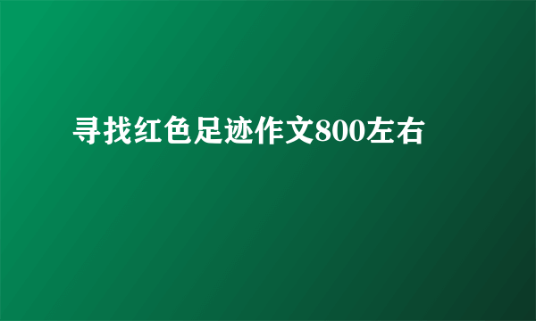 寻找红色足迹作文800左右