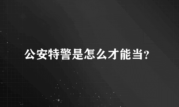 公安特警是怎么才能当？