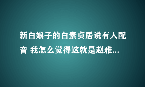 新白娘子的白素贞居说有人配音 我怎么觉得这就是赵雅芝本人的原音