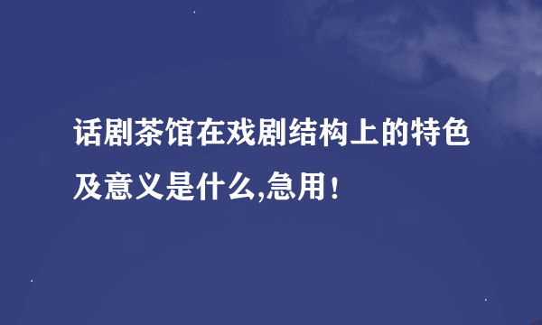 话剧茶馆在戏剧结构上的特色及意义是什么,急用！