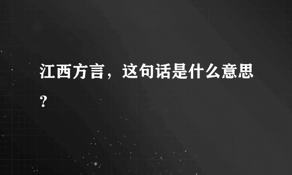 江西方言，这句话是什么意思？