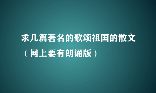 求几篇著名的歌颂祖国的散文（网上要有朗诵版）