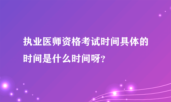执业医师资格考试时间具体的时间是什么时间呀？