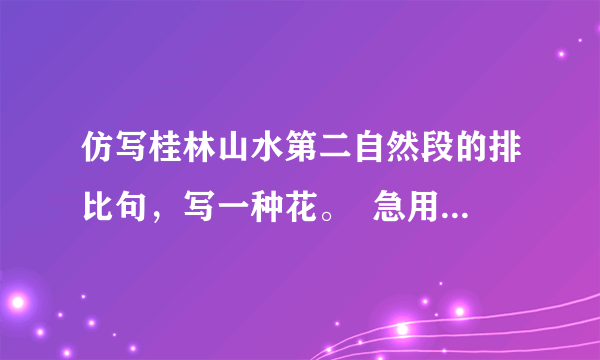 仿写桂林山水第二自然段的排比句，写一种花。  急用，明天就交！今日是3.4