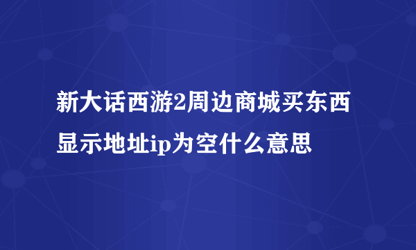 新大话西游2周边商城买东西显示地址ip为空什么意思