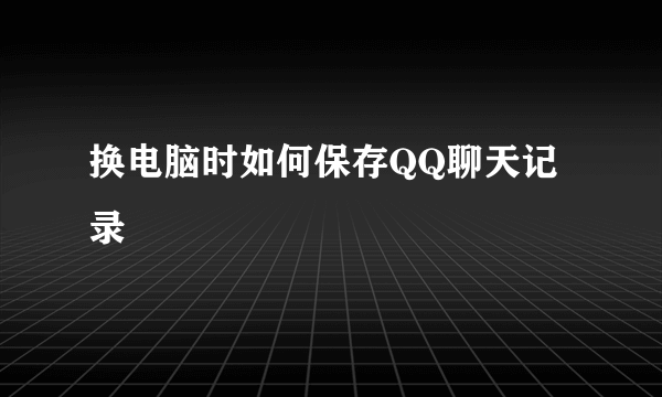换电脑时如何保存QQ聊天记录