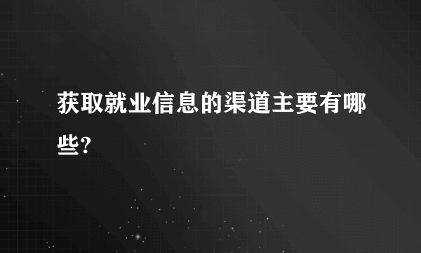 获取就业信息的渠道主要有哪些?
