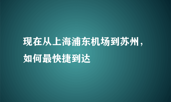 现在从上海浦东机场到苏州，如何最快捷到达